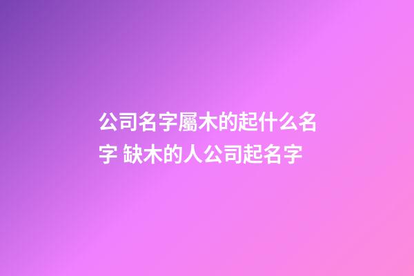 公司名字屬木的起什么名字 缺木的人公司起名字-第1張-公司起名-玄機派